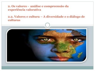 2. Os valores - análise e compreensão da
experiência valorativa
2.2. Valores e cultura – A diversidade e o diálogo de
culturas
 