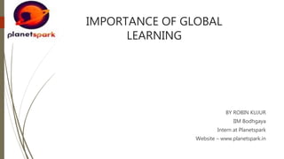 IMPORTANCE OF GLOBAL
LEARNING
BY ROBIN KUJUR
IIM Bodhgaya
Intern at Planetspark
Website – www.planetspark.in
 