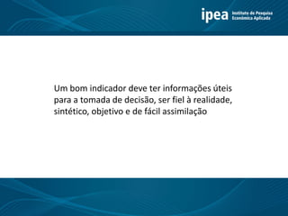 1
Um bom indicador deve ter informações úteis
para a tomada de decisão, ser fiel à realidade,
sintético, objetivo e de fácil assimilação
 