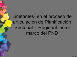 Limitantes- en el proceso de
articulación de Planificación
Sectorial - Regional en el
marco del PND

 