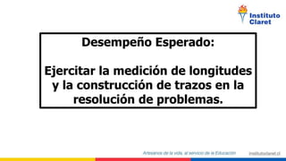 Desempeño Esperado:
Ejercitar la medición de longitudes
y la construcción de trazos en la
resolución de problemas.
 