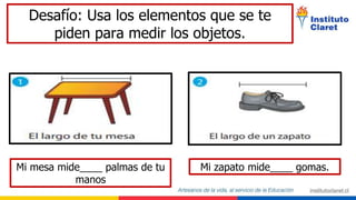 Desafío: Usa los elementos que se te
piden para medir los objetos.
Mi mesa mide____ palmas de tu
manos
Mi zapato mide____ gomas.
 