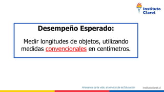 Desempeño Esperado:
Medir longitudes de objetos, utilizando
medidas convencionales en centímetros.
 