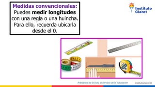 Medidas convencionales:
Puedes medir longitudes
con una regla o una huincha.
Para ello, recuerda ubicarla
desde el 0.
 