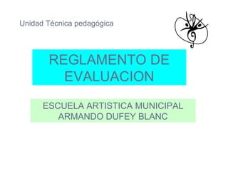 REGLAMENTO DE EVALUACION ESCUELA ARTISTICA MUNICIPAL ARMANDO DUFEY BLANC Unidad Técnica pedagógica 