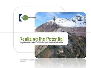 Realizing the Potential Regulatory Overview of Shale Gas in British Columbia Presented by Alex Ferguson March 2011 1 