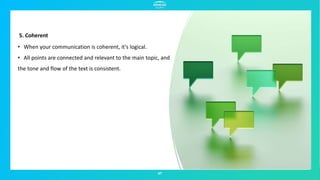 47
5. Coherent
• When your communication is coherent, it's logical.
• All points are connected and relevant to the main topic, and
the tone and flow of the text is consistent.
 
