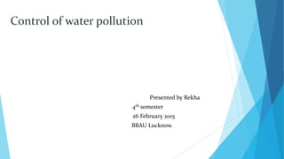 Control of water pollution
Presented by Rekha
4th semester
26 February 2015
BBAU Lucknow.
 