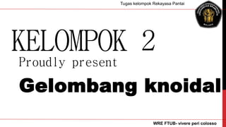 KELOMPOK 2
Proudly present
Gelombang knoidal
WRE FTUB- vivere peri colosso
Tugas kelompok Rekayasa Pantai
 