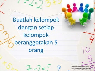 Buatlah kelompok
  dengan setiap
    kelompok
beranggotakan 5
      orang

                   Pendidikan Matematika
                   Universitas Negeri Jakarta
 