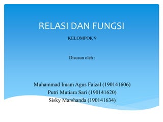 RELASI DAN FUNGSI
KELOMPOK 9
Disusun oleh :
Muhammad Imam Agus Faizal (190141606)
Putri Mutiara Sari (190141620)
Sisky Marshanda (190141634)
 