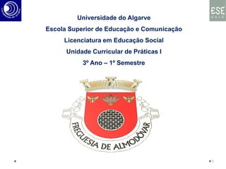 Universidade do Algarve
Escola Superior de Educação e Comunicação
Licenciatura em Educação Social
Unidade Curricular de Práticas I
3º Ano – 1º Semestre
1
 