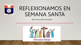 REFLEXIONAMOS EN
SEMANA SANTA
ÁREA: EDUCACIÓN RELIGIOSA
 