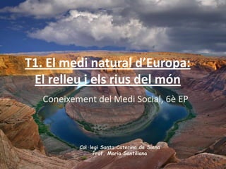 T1. El medi natural d’Europa:
 El relleu i els rius del món
   Coneixement del Medi Social, 6è EP



           Col·legi Santa Caterina de Siena
                 Prof. Maria Santillana
 