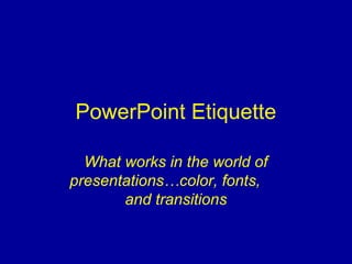 PowerPoint Etiquette

  What works in the world of
presentations…color, fonts,
       and transitions
 