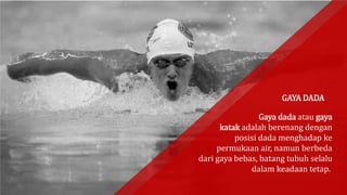 Gaya dada atau gaya
katak adalah berenang dengan
posisi dada menghadap ke
permukaan air, namun berbeda
dari gaya bebas, batang tubuh selalu
dalam keadaan tetap.
GAYA DADA
 