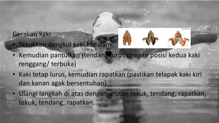Gerakan kaki
• Tekukkan dengkul kaki kedalam
• Kemudian pantulkan (tendang lurus dengan posisi kedua kaki
renggang/ terbuka)
• Kaki tetap lurus, kemudian rapatkan (pastikan telapak kaki kiri
dan kanan agak bersentuhan)
• Ulangi langkah di atas dengan urutan tekuk, tendang, rapatkan,
tekuk, tendang, rapatkan.
 