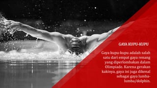 Gaya kupu-kupu adalah salah
satu dari empat gaya renang
yang diperlombakan dalam
Olimpiade. Karena gerakan
kakinya, gaya ini juga dikenal
sebagai gaya lumba-
lumba/dolphin.
GAYA KUPU-KUPU
 