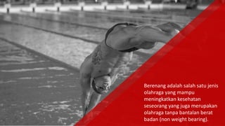 Berenang adalah salah satu jenis
olahraga yang mampu
meningkatkan kesehatan
seseorang yang juga merupakan
olahraga tanpa bantalan berat
badan (non weight bearing).
 