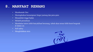 8. MANFAAT RENANG
• Membentuk Otot
• Meningkatkan kemampuan fungsi jantung dan paru-paru
• Menambah tinggi badan
• Melatih pernafasan
• Membakar kalori lebih banyakSaat berenang, tubuh akan terasa lebih berat bergerak
di dalam air.
• Self safety
• Menghilahkan stres
 