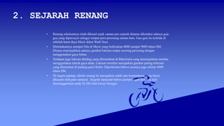 2. SEJARAH RENANG
• Renang sebelumnya telah dikenal sejak zaman pra-sejarah dimana diketahui adanya gua-
gua yang dipercayai sebagai tempat para perenang zaman batu. Gua-gua itu terletak di
sebelah barat daya Mesir dekat Wadi Sora.
• Ditemukannya stempel lilin di Mesir yang berkisaran 4000 sampai 9000 tahun SM.
Disana menunjukkan adanya gambar/lukisan empat seorang perenang dengan
menggunakan gaya bebas.
• Terdapat juga lukisan dinding yang ditremukan di Babylonia yang menunjukkan mereka
menggunakan teknik gaya dada. Lukisan tersebut merupakan gambar paling terkenal
yang ditemukan di padang pasir Kebir. Diperkiraan bahwa usianya juga sekitar 4000
tahun SM.
• Di negara jepang, teknik renang ini merupakan salah satu kemampuan yang harus
dikuasai oleh para samurai. Sejarah mencatat bahwa pertandingan pertama kali
diselenggarakan pada 36 SM oleh kaisar Suingui.
 