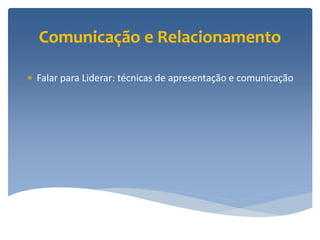 Comunicação e Relacionamento

 Falar para Liderar: técnicas de apresentação e comunicação
 