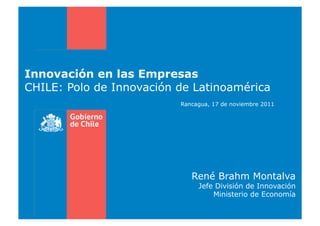 Innovación en las Empresas
CHILE: Polo de Innovación de Latinoamérica
                          Rancagua, 17 de noviembre 2011




                             René Brahm Montalva
                               Jefe División de Innovación
                                   Ministerio de Economía
 