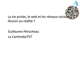 La vie privée, le web et les réseaux sociaux : illusion ou réalité ? Guillaume Pérocheau La CantinebyTVT 