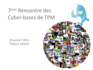 7 ème  Rencontre des Cyber-bases de TPM 10 janvier 2012 Théâtre Liberté 