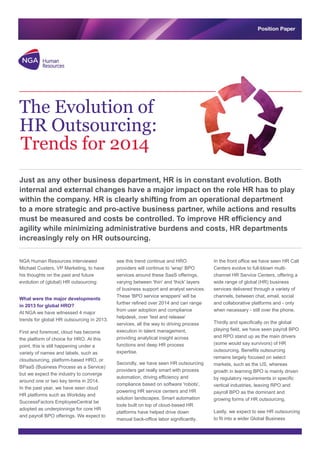 NGA Human Resources interviewed Michael Custers, VP Marketing, to have his thoughts on the past and future evolution of (global) HR outsourcing: 
What were the major developments in 2013 for global HRO? 
At NGA we have witnessed 4 major trends for global HR outsourcing in 2013. 
First and foremost, cloud has become the platform of choice for HRO. At this point, this is still happening under a variety of names and labels, such as cloudsourcing, platform-based HRO, or BPaaS (Business Process as a Service) but we expect the industry to converge around one or two key terms in 2014. In the past year, we have seen cloud HR platforms such as Workday and SuccessFactors EmployeeCentral be adopted as underpinnings for core HR and payroll BPO offerings. We expect to see this trend continue and HRO providers will continue to 'wrap' BPO services around these SaaS offerings, varying between 'thin' and 'thick' layers of business support and analyst services. These 'BPO service wrappers' will be further refined over 2014 and can range from user adoption and compliance helpdesk, over 'test and release' services, all the way to driving process execution in talent management, providing analytical insight across functions and deep HR process expertise. 
Secondly, we have seen HR outsourcing providers get really smart with process automation, driving efficiency and compliance based on software 'robots', powering HR service centers and HR solution landscapes. Smart automation tools built on top of cloud-based HR platforms have helped drive down manual back-office labor significantly. In the front office we have seen HR Call Centers evolve to full-blown multi- channel HR Service Centers, offering a wide range of global (HR) business services delivered through a variety of channels, between chat, email, social and collaborative platforms and - only when necessary - still over the phone. 
Thirdly and specifically on the global playing field, we have seen payroll BPO and RPO stand up as the main drivers (some would say survivors) of HR outsourcing. Benefits outsourcing remains largely focused on select markets, such as the US, whereas growth in learning BPO is mainly driven by regulatory requirements in specific vertical industries, leaving RPO and payroll BPO as the dominant and growing forms of HR outsourcing. 
Lastly, we expect to see HR outsourcing to fit into a wider Global Business 
The Evolution of HR Outsourcing: Trends for 2014 
Just as any other business department, HR is in constant evolution. Both internal and external changes have a major impact on the role HR has to play within the company. HR is clearly shifting from an operational department to a more strategic and pro-active business partner, while actions and results must be measured and costs controlled. To improve HR efficiency agility while minimizing administrative burdens and costs, HR departments increasingly rely on HR outsourcing.  