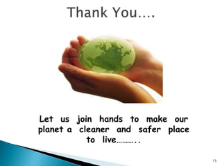 Let us join hands to make our
planet a cleaner and safer place
to live………..
15
 