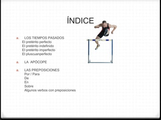ÍNDICE
a. LOS TIEMPOS PASADOS
El pretérito perfecto
El pretérito indefinido
El pretérito imperfecto
El pluscuanperfecto
a. LA APÓCOPE
a. LAS PREPOSICIONES
Por / Para
De
En
Sobre
Algunos verbos con preposiciones
 