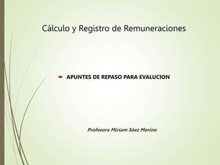 Cálculo y Registro de Remuneraciones
Profesora Miriam Sáez Merino
 APUNTES DE REPASO PARA EVALUCION
 