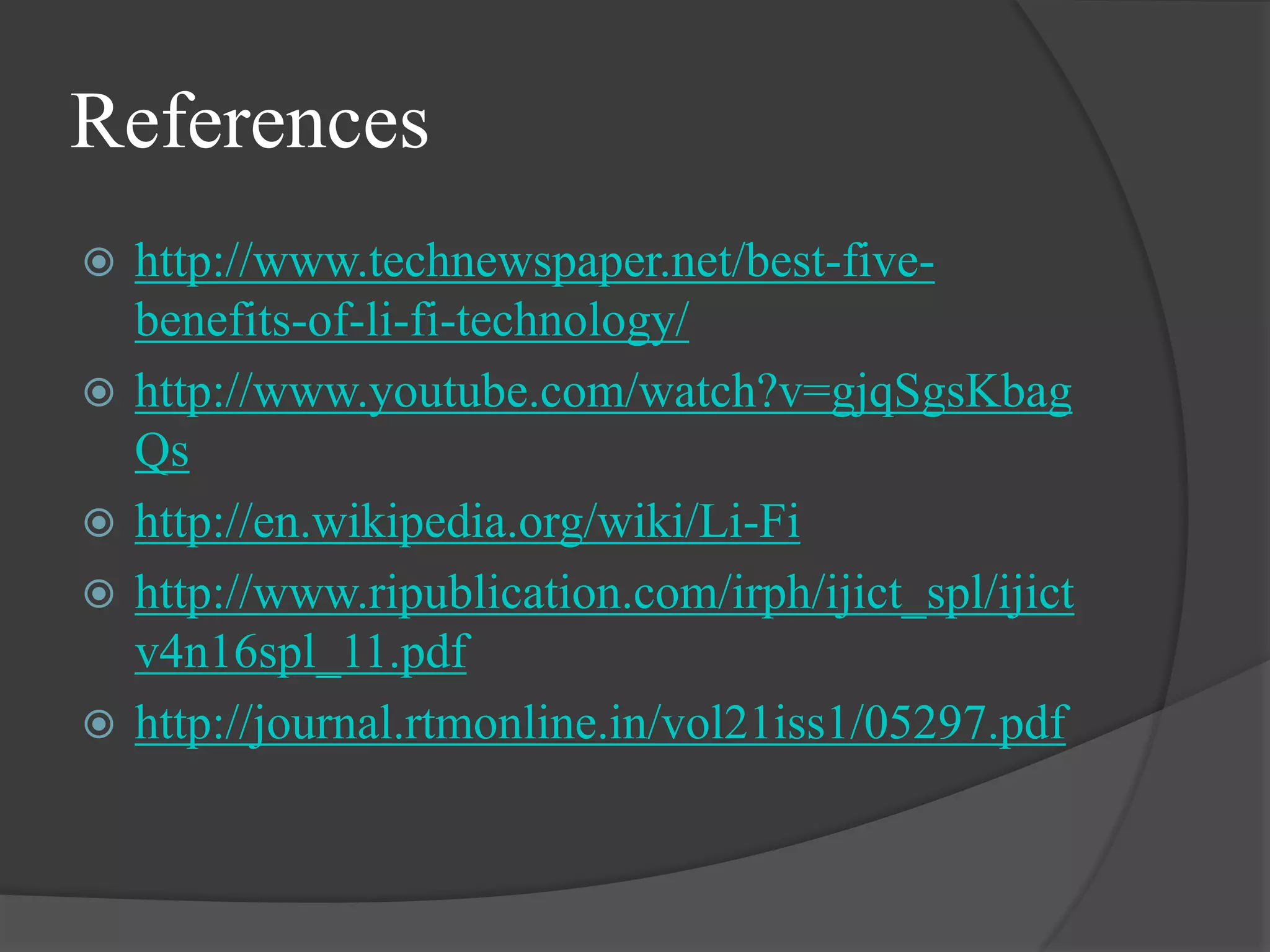 References
 http://www.technewspaper.net/best-five-
benefits-of-li-fi-technology/
 http://www.youtube.com/watch?v=gjqSgsKbag
Qs
 http://en.wikipedia.org/wiki/Li-Fi
 http://www.ripublication.com/irph/ijict_spl/ijict
v4n16spl_11.pdf
 http://journal.rtmonline.in/vol21iss1/05297.pdf
 