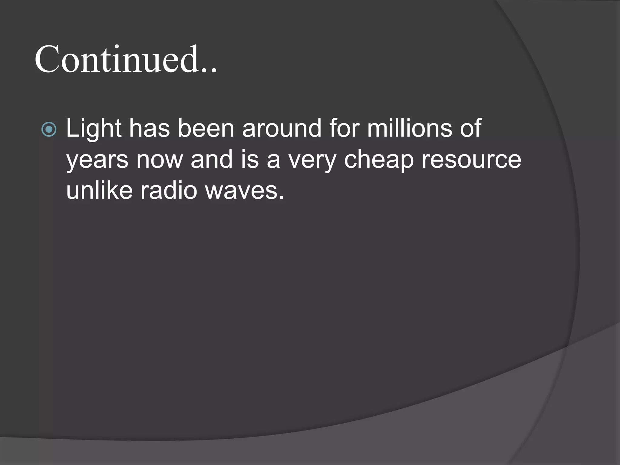 Continued..
 Light has been around for millions of
years now and is a very cheap resource
unlike radio waves.
 
