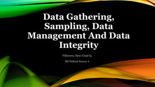 Data Gathering,
Sampling, Data
Management And Data
Integrity
Villanueva, Ryan Cloyd Q.
BA-Political Science 4
 