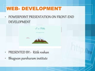 WEB- DEVELOPMENT
• POWERPOINT PRESENTATION ON FRONT-END
DEVELOPMENT
• PRESENTED BY:- Ritik roshan
• Bhagwan parshuram institute
 