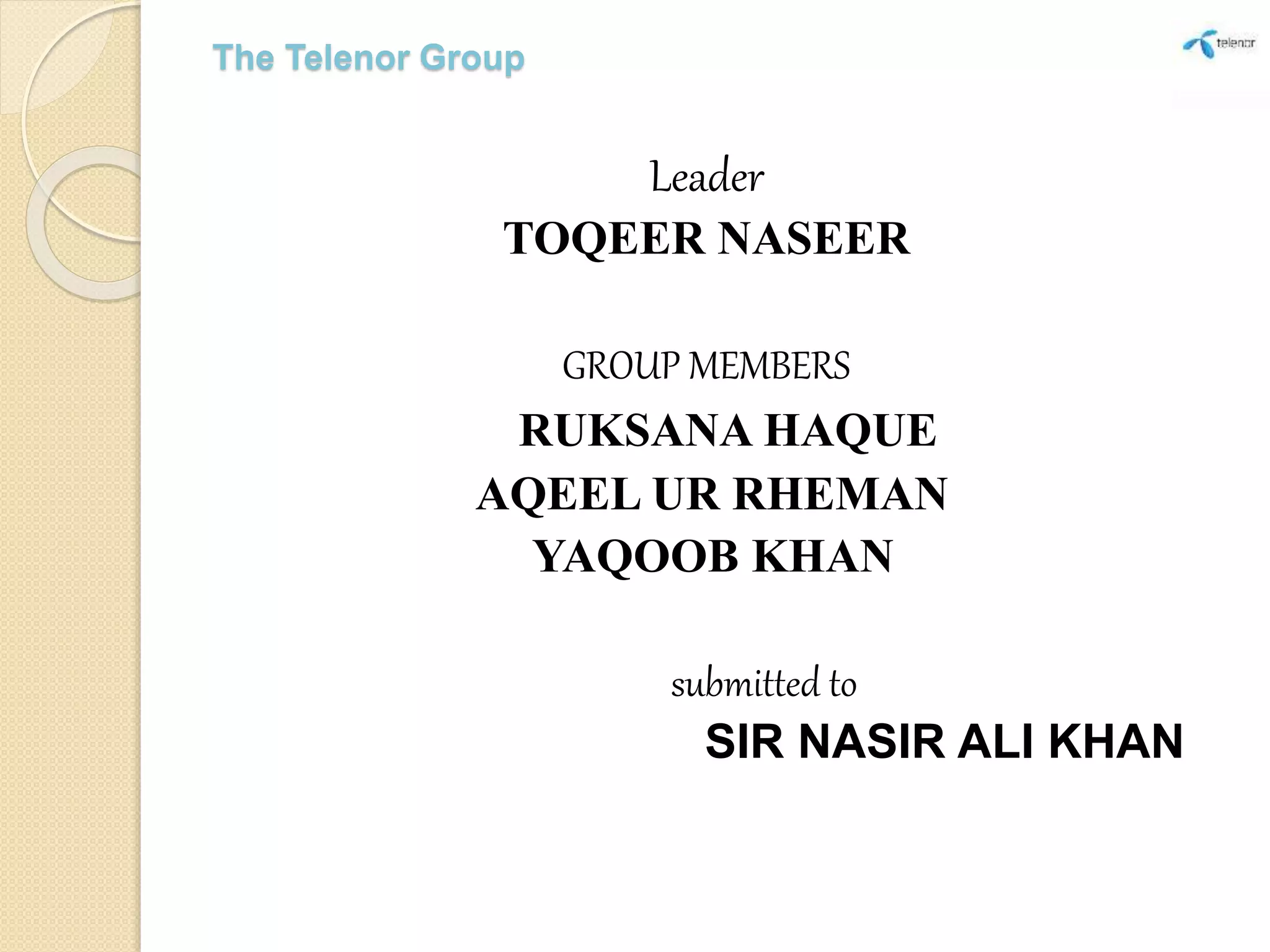 The Telenor Group
Leader
TOQEER NASEER
GROUP MEMBERS
RUKSANA HAQUE
AQEEL UR RHEMAN
YAQOOB KHAN
submitted to
SIR NASIR ALI KHAN
 