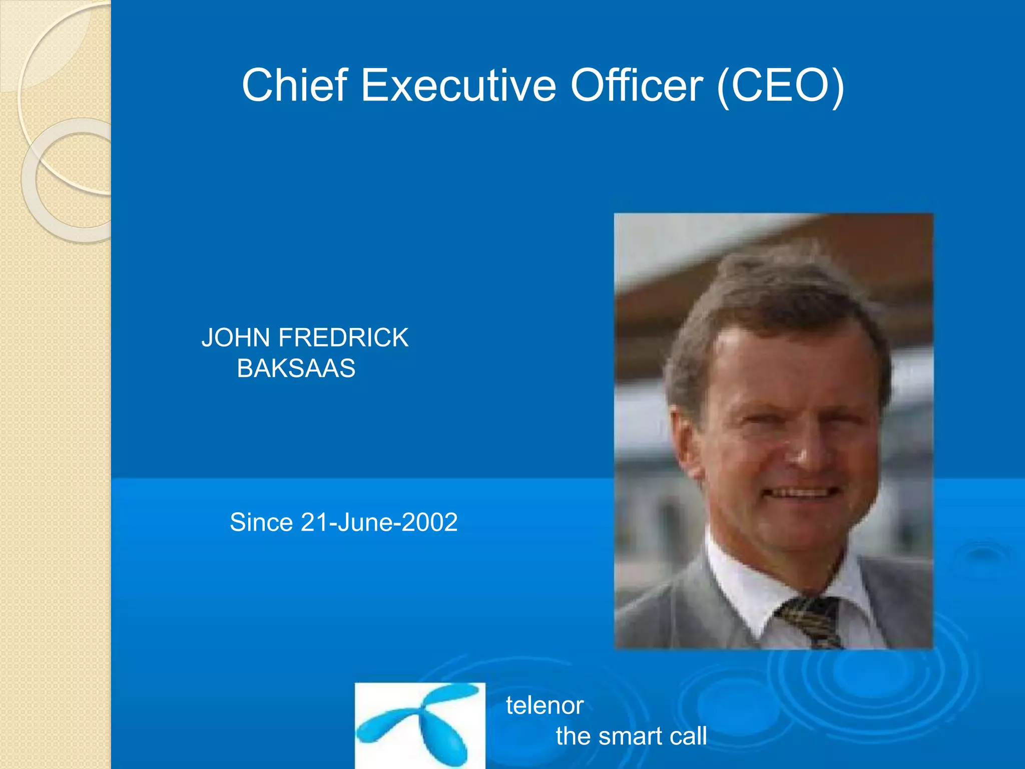 Chief Executive Officer (CEO)
JOHN FREDRICK
BAKSAAS
Since 21-June-2002
telenor
the smart call
 