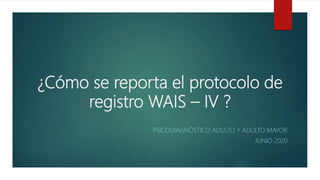 ¿Cómo se reporta el protocolo de
registro WAIS – IV ?
PSICODIAGNÓSTICO ADULTO Y ADULTO MAYOR
JUNIO 2020
 