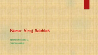 Name- Viraj Sabhlok
REPORT ON COVID-19
CORONAVAIRUS
 