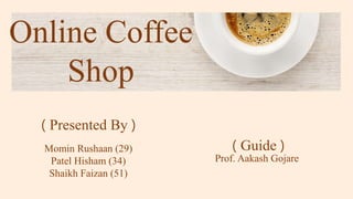 Online Coffee
Shop
( Presented By )
Momin Rushaan (29)
Patel Hisham (34)
Shaikh Faizan (51)
( Guide )
Prof. Aakash Gojare
 
