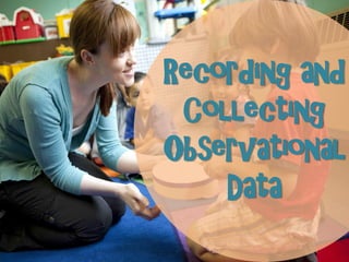 Recording and
Collecting
Observational
Data
 