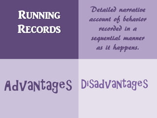 Running
Records
Detailed narrative
account of behavior
recorded in a
sequential manner
as it happens.
Advantages Disadvantages
 