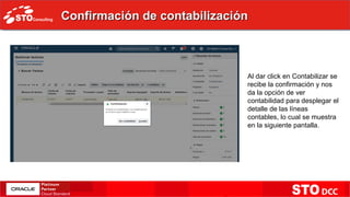 Confirmación de contabilizaciónConfirmación de contabilización
Al dar click en Contabilizar se
recibe la confirmación y nos
da la opción de ver
contabilidad para desplegar el
detalle de las líneas
contables, lo cual se muestra
en la siguiente pantalla.
 