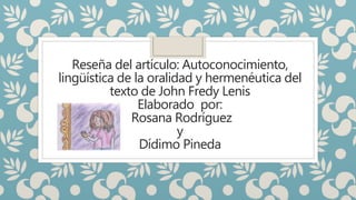 Reseña del artículo: Autoconocimiento,
lingüística de la oralidad y hermenéutica del
texto de John Fredy Lenis
Elaborado por:
Rosana Rodríguez
y
Dídimo Pineda
 