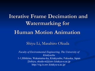 Iterative Frame Decimation and Watermarking for  Human Motion Animation   Shiyu Li, Masahiro Okuda Faculty of Environmental Engineering, The University of Kitakyushu 1-1,Hibikino, Wakamatsu-ku, Kitakyushu, Fukuoka, Japan [lishiyu, okuda-m]@env.kitakyu-u.ac.jp http://vig.is.env.kitakyu-u.ac.jp/   