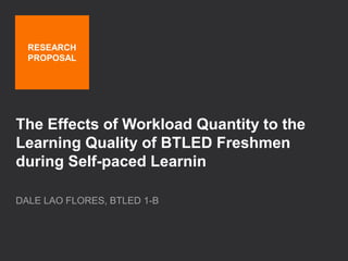 The Effects of Workload Quantity to the
Learning Quality of BTLED Freshmen
during Self-paced Learnin
DALE LAO FLORES, BTLED 1-B
RESEARCH
PROPOSAL
 