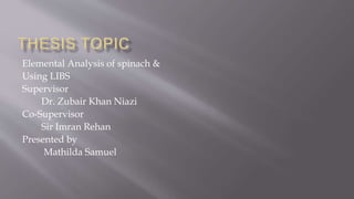 Elemental Analysis of spinach &
Using LIBS
Supervisor
Dr. Zubair Khan Niazi
Co-Supervisor
Sir Imran Rehan
Presented by
Mathilda Samuel
 