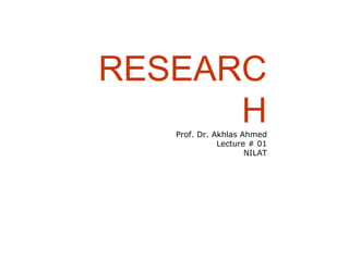 RESEARC
HProf. Dr. Akhlas Ahmed
Lecture # 01
NILAT
 